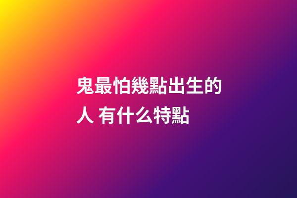 鬼最怕幾點出生的人 有什么特點